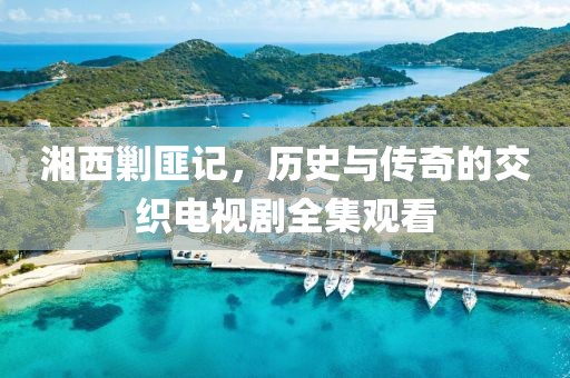 湘西剿匪記，歷史與傳奇的交織電視劇全集觀看