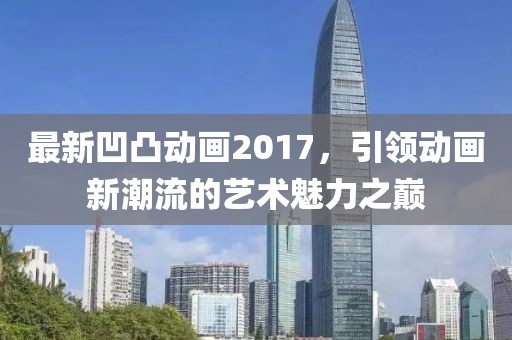 最新凹凸動畫2017，引領(lǐng)動畫新潮流的藝術(shù)魅力之巔