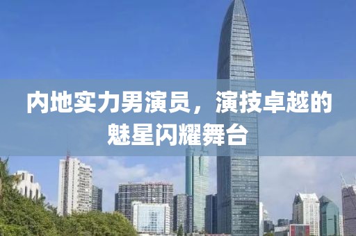 內(nèi)地實(shí)力男演員，演技卓越的魅星閃耀舞臺