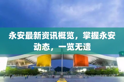 永安最新資訊概覽，掌握永安動態(tài)，一覽無遺