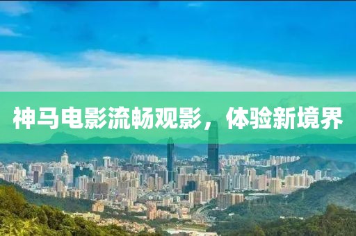 神馬電影流暢觀影，體驗(yàn)新境界