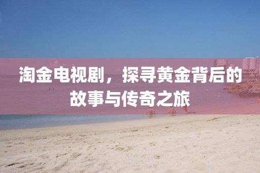 淘金電視劇，探尋黃金背后的故事與傳奇之旅