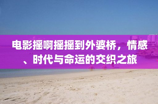 電影搖啊搖搖到外婆橋，情感、時代與命運(yùn)的交織之旅