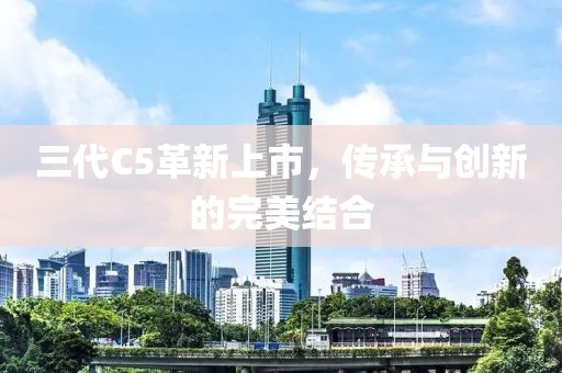三代C5革新上市，傳承與創(chuàng)新的完美結(jié)合