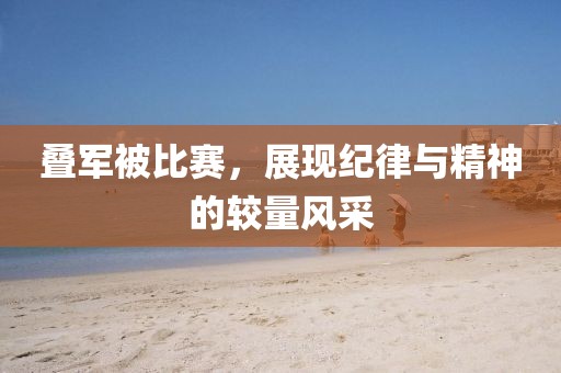 疊軍被比賽，展現(xiàn)紀(jì)律與精神的較量風(fēng)采