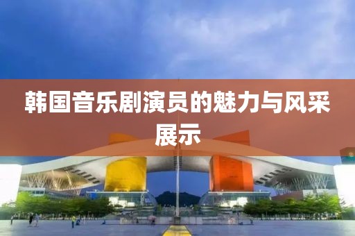 韓國(guó)音樂(lè)劇演員的魅力與風(fēng)采展示