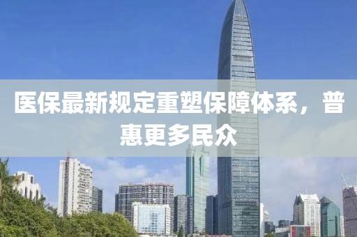 醫(yī)保最新規(guī)定重塑保障體系，普惠更多民眾