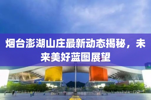 煙臺(tái)澎湖山莊最新動(dòng)態(tài)揭秘，未來美好藍(lán)圖展望