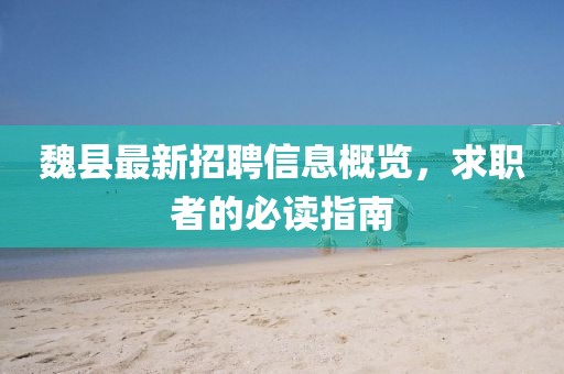 魏縣最新招聘信息概覽，求職者的必讀指南