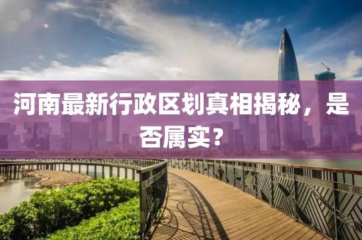 河南最新行政區(qū)劃真相揭秘，是否屬實？