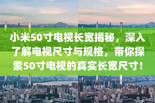 小米50寸電視長寬揭秘，深入了解電視尺寸與規(guī)格，帶你探索50寸電視的真實長寬尺寸！