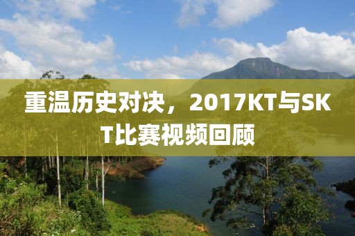 重溫歷史對決，2017KT與SKT比賽視頻回顧