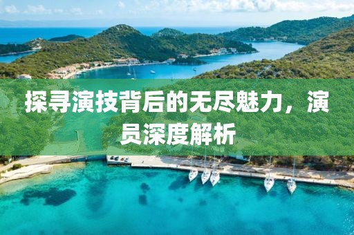 探尋演技背后的無盡魅力，演員深度解析
