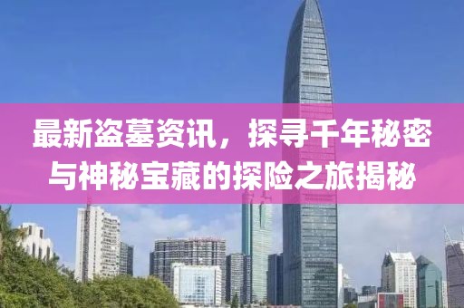 最新盜墓資訊，探尋千年秘密與神秘寶藏的探險之旅揭秘