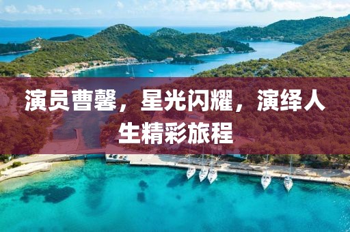 演員曹馨，星光閃耀，演繹人生精彩旅程