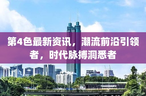 第4色最新資訊，潮流前沿引領者，時代脈搏洞悉者