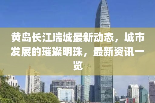 黃島長江瑞城最新動態(tài)，城市發(fā)展的璀璨明珠，最新資訊一覽
