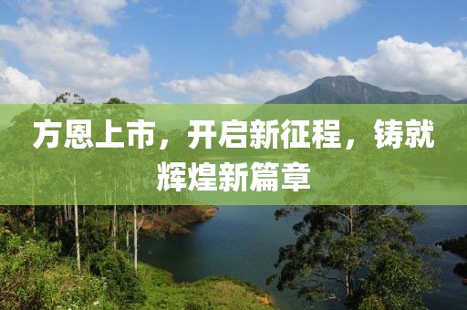 方恩上市，開啟新征程，鑄就輝煌新篇章
