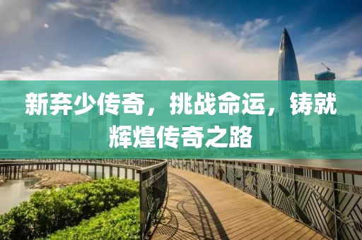 新棄少傳奇，挑戰(zhàn)命運(yùn)，鑄就輝煌傳奇之路