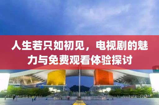 人生若只如初見，電視劇的魅力與免費(fèi)觀看體驗(yàn)探討
