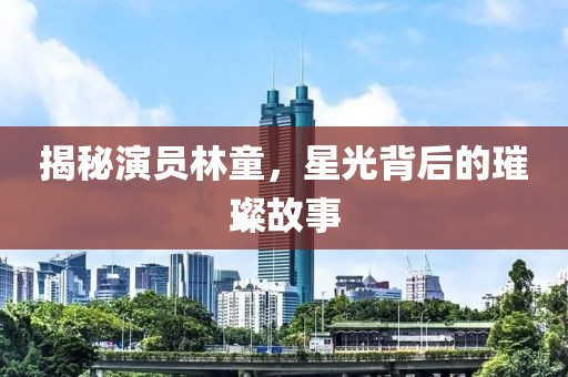 揭秘演員林童，星光背后的璀璨故事
