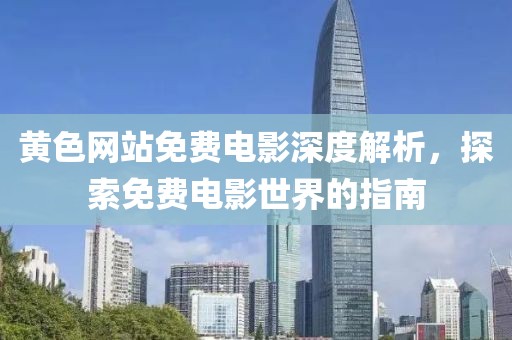 黃色網(wǎng)站免費(fèi)電影深度解析，探索免費(fèi)電影世界的指南