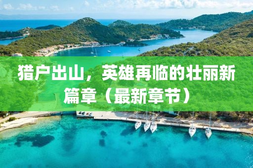 獵戶(hù)出山，英雄再臨的壯麗新篇章（最新章節(jié)）