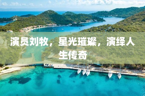 演員劉牧，星光璀璨，演繹人生傳奇