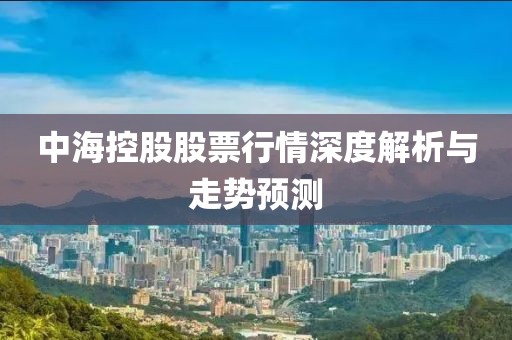 中海控股股票行情深度解析與走勢預測