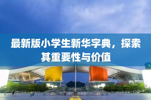最新版小學生新華字典，探索其重要性與價值