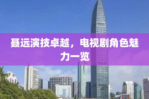 聶遠(yuǎn)演技卓越，電視劇角色魅力一覽