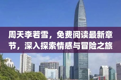 周天李若雪，免費閱讀最新章節(jié)，深入探索情感與冒險之旅