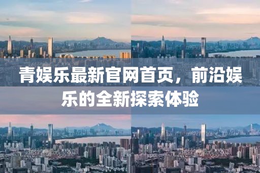 青娛樂最新官網首頁，前沿娛樂的全新探索體驗