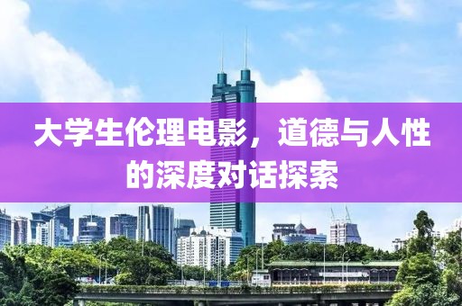 大學生倫理電影，道德與人性的深度對話探索