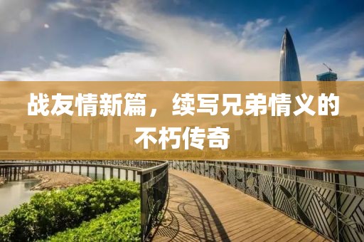 戰(zhàn)友情新篇，續(xù)寫兄弟情義的不朽傳奇