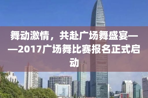 舞動激情，共赴廣場舞盛宴——2017廣場舞比賽報名正式啟動