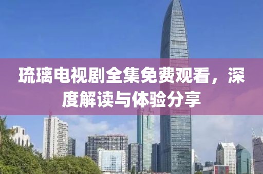 琉璃電視劇全集免費觀看，深度解讀與體驗分享