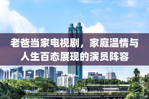 老爸當(dāng)家電視劇，家庭溫情與人生百態(tài)展現(xiàn)的演員陣容