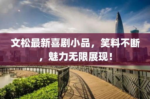 文松最新喜劇小品，笑料不斷，魅力無(wú)限展現(xiàn)！