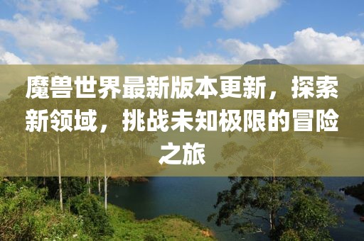 魔獸世界最新版本更新，探索新領(lǐng)域，挑戰(zhàn)未知極限的冒險(xiǎn)之旅