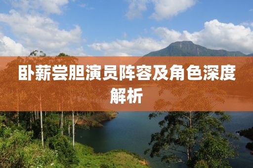 臥薪嘗膽演員陣容及角色深度解析