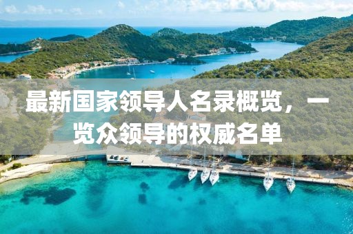 最新國(guó)家領(lǐng)導(dǎo)人名錄概覽，一覽眾領(lǐng)導(dǎo)的權(quán)威名單