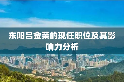 東陽(yáng)呂金榮的現(xiàn)任職位及其影響力分析