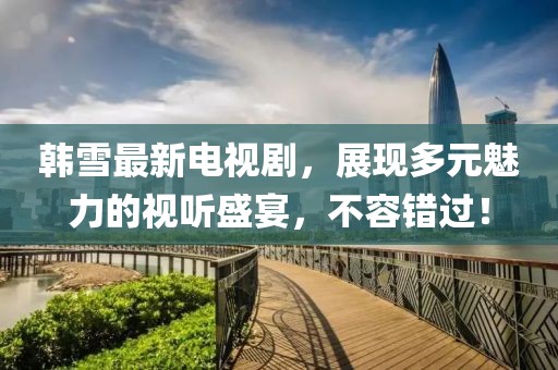 韓雪最新電視劇，展現(xiàn)多元魅力的視聽(tīng)盛宴，不容錯(cuò)過(guò)！