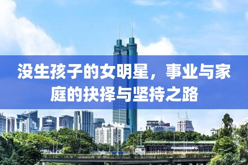 沒(méi)生孩子的女明星，事業(yè)與家庭的抉擇與堅(jiān)持之路