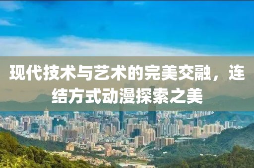 現(xiàn)代技術(shù)與藝術(shù)的完美交融，連結(jié)方式動(dòng)漫探索之美