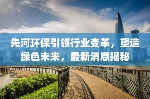 先河環(huán)保引領(lǐng)行業(yè)變革，塑造綠色未來，最新消息揭秘