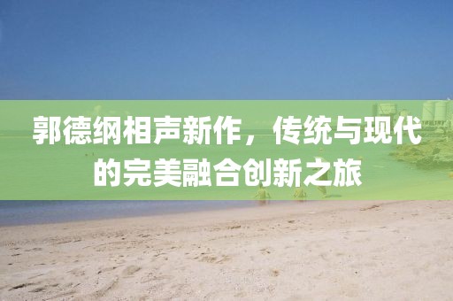 郭德綱相聲新作，傳統(tǒng)與現(xiàn)代的完美融合創(chuàng)新之旅