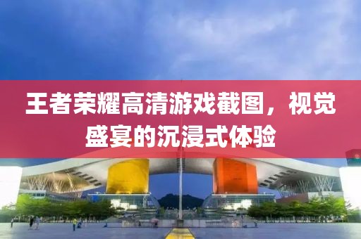 王者榮耀高清游戲截圖，視覺盛宴的沉浸式體驗(yàn)