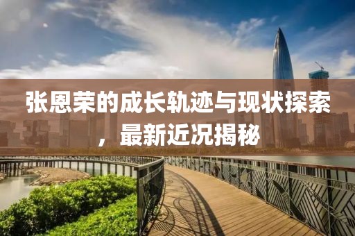 張恩榮的成長軌跡與現狀探索，最新近況揭秘